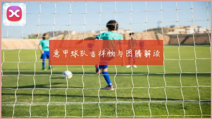 意甲球队吉祥物与图腾解读