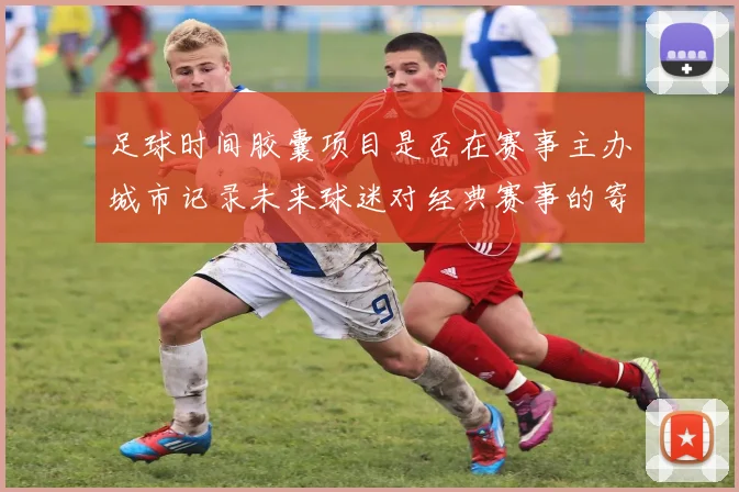 足球时间胶囊项目是否在赛事主办城市记录未来球迷对经典赛事的寄语