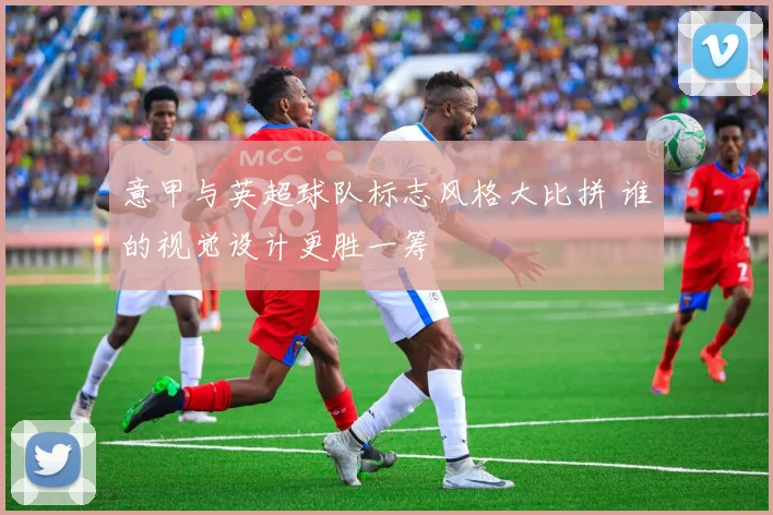 意甲与英超球队标志风格大比拼 谁的视觉设计更胜一筹