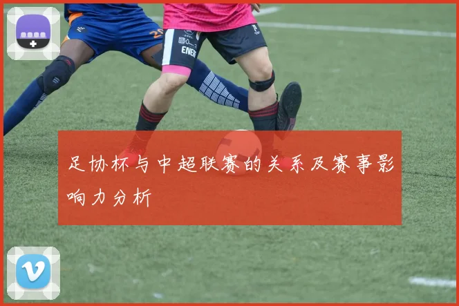 足协杯与中超联赛的关系及赛事影响力分析