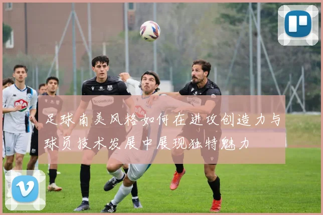 足球南美风格如何在进攻创造力与球员技术发展中展现独特魅力