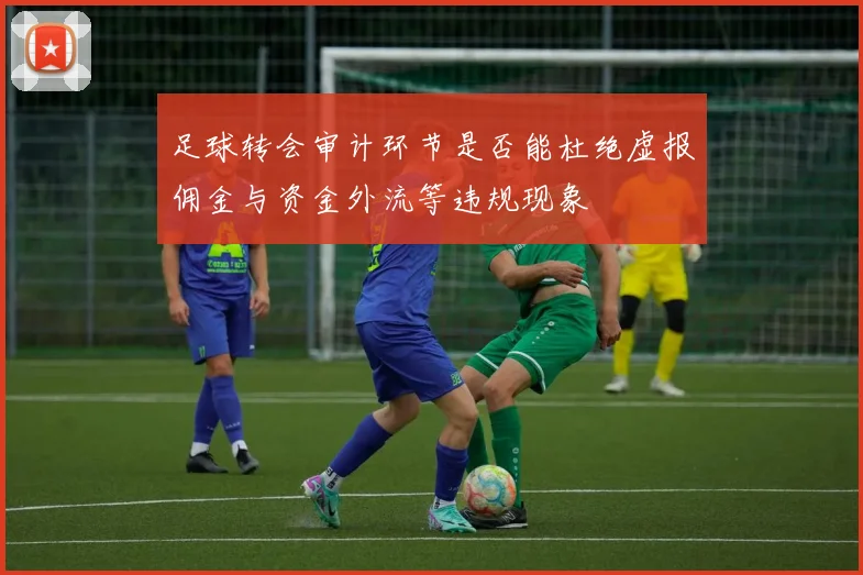 足球转会审计环节是否能杜绝虚报佣金与资金外流等违规现象
