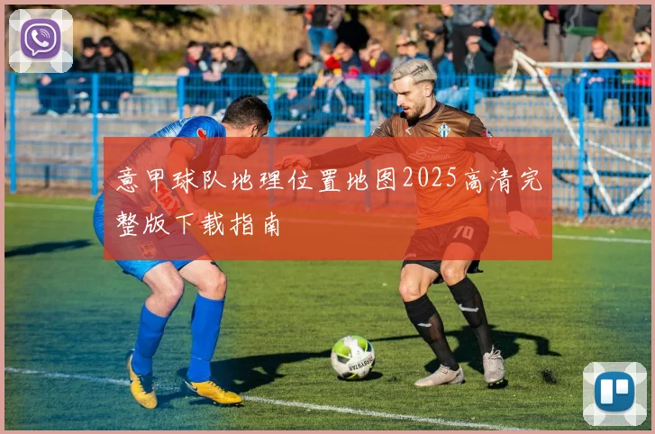 意甲球队地理位置地图2025高清完整版下载指南