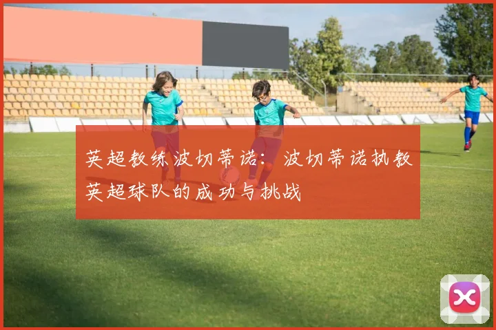 英超教练波切蒂诺：波切蒂诺执教英超球队的成功与挑战