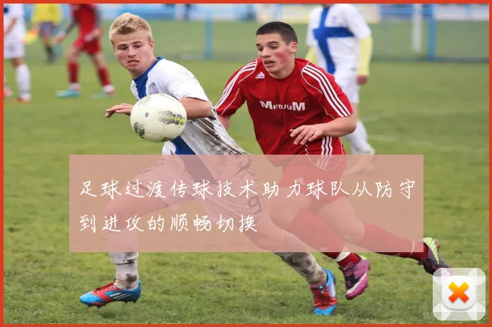 足球过渡传球技术助力球队从防守到进攻的顺畅切换