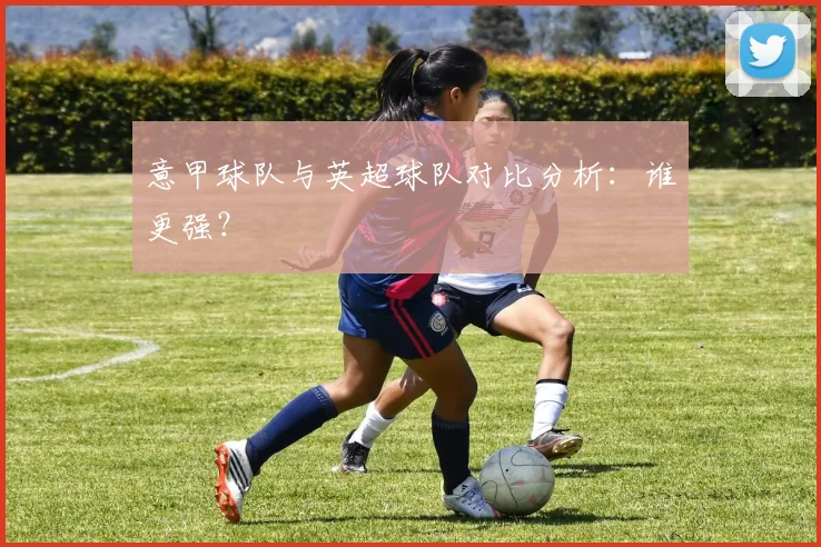 意甲球队与英超球队对比分析：谁更强？